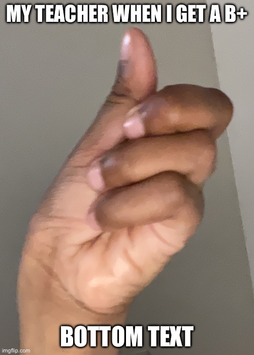 My teacher when I get a b+ | MY TEACHER WHEN I GET A B+; BOTTOM TEXT | image tagged in 4 fingers | made w/ Imgflip meme maker