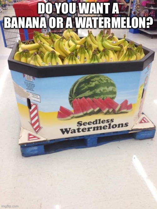 Banana or watermelon | DO YOU WANT A BANANA OR A WATERMELON? | image tagged in you had one job | made w/ Imgflip meme maker