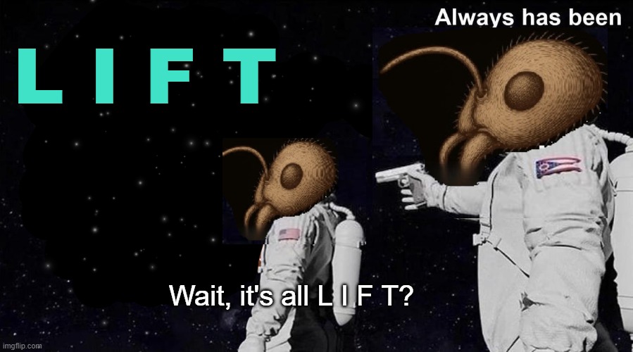 L I F T | L I F T; Wait, it's all L I F T? | image tagged in always has been | made w/ Imgflip meme maker