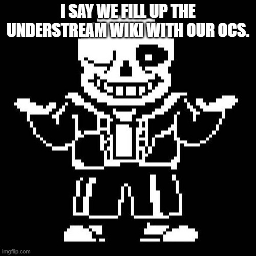 I think for us to qualify it as an oc it either has to be original (not from another media) or has a different personality. | I SAY WE FILL UP THE UNDERSTREAM WIKI WITH OUR OCS. | image tagged in sans undertale | made w/ Imgflip meme maker