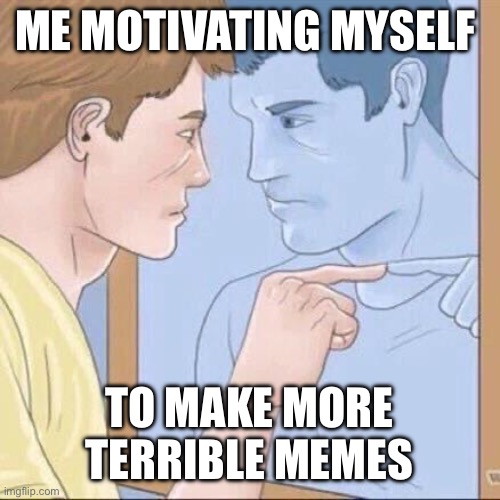 Pointing mirror guy | ME MOTIVATING MYSELF; TO MAKE MORE TERRIBLE MEMES | image tagged in pointing mirror guy | made w/ Imgflip meme maker