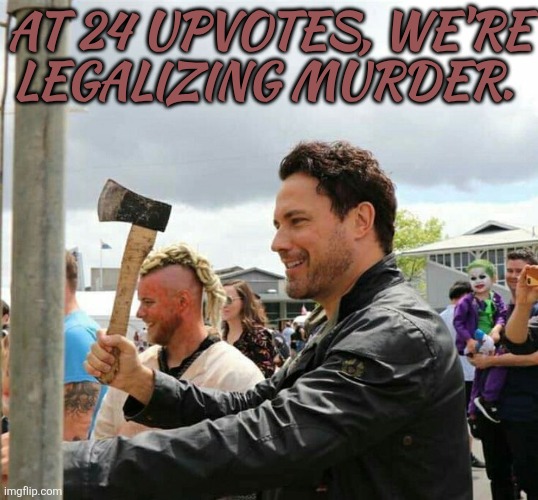 It's Gonna Happen | AT 24 UPVOTES, WE'RE
LEGALIZING MURDER. | image tagged in daveys got an axe,just kidding,but really,can we,some people are really,a waste of space tbh | made w/ Imgflip meme maker