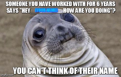 Awkward Moment Sealion | SOMEONE YOU HAVE WORKED WITH FOR 6 YEARS SAYS "HEY__________HOW ARE YOU DOING"? YOU CAN'T THINK OF THEIR NAME (YOUR NAME) | image tagged in memes,awkward moment sealion | made w/ Imgflip meme maker