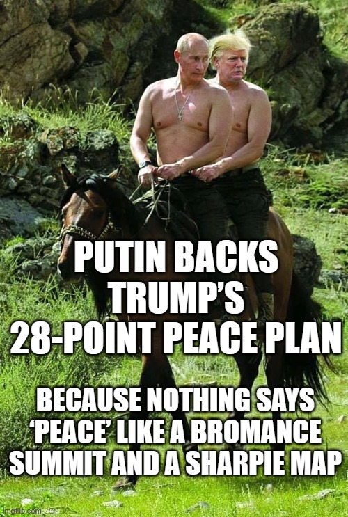 28 POINTS, ZERO PEACE — BUT AT LEAST SOME GOOD PHOTO OPS | PUTIN BACKS TRUMP’S 28-POINT PEACE PLAN; BECAUSE NOTHING SAYS ‘PEACE’ LIKE A BROMANCE SUMMIT AND A SHARPIE MAP | image tagged in trump putin,bromance,russo-ukrainian war,world peace,trump russia collusion,donald trump | made w/ Imgflip meme maker