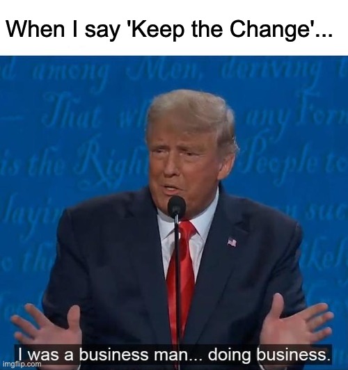 Keep the Change | When I say 'Keep the Change'... | image tagged in i was a businessman doing business | made w/ Imgflip meme maker