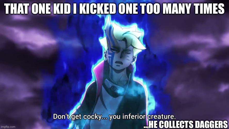 Don't get cocky... you inferior creature | THAT ONE KID I KICKED ONE TOO MANY TIMES …HE COLLECTS DAGGERS | image tagged in don't get cocky you inferior creature | made w/ Imgflip meme maker