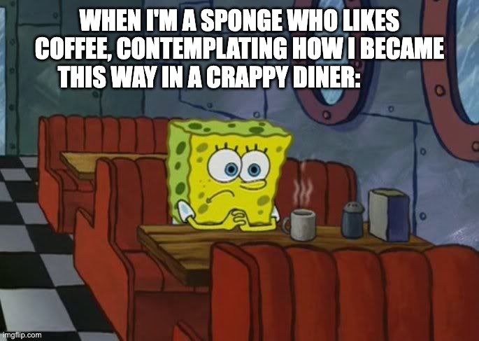 I AM A SPONGE AAAAAAAAAAAAHHHHHHH | WHEN I'M A SPONGE WHO LIKES COFFEE, CONTEMPLATING HOW I BECAME THIS WAY IN A CRAPPY DINER: | image tagged in sad spongebob | made w/ Imgflip meme maker