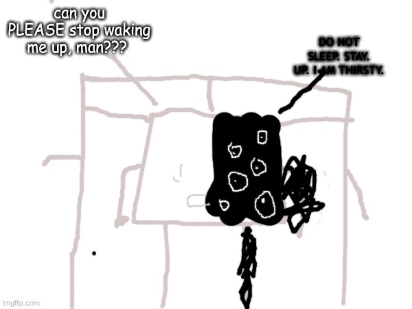 DO NOT SLEEP. STAY. UP. I AM THIRSTY. can you PLEASE stop waking me up, man??? | made w/ Imgflip meme maker