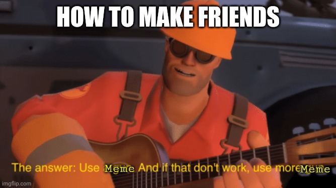 Memes | HOW TO MAKE FRIENDS; Meme; Meme | image tagged in the answer use a gun if that doesnt work use more gun | made w/ Imgflip meme maker