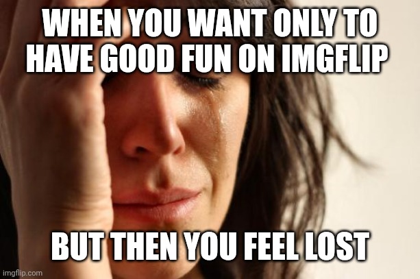 First World Problems | WHEN YOU WANT ONLY TO HAVE GOOD FUN ON IMGFLIP; BUT THEN YOU FEEL LOST | image tagged in memes,first world problems | made w/ Imgflip meme maker