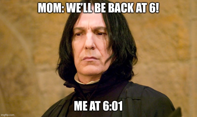 Concerned Snape | MOM: WE’LL BE BACK AT 6! ME AT 6:01 | image tagged in concerned snape | made w/ Imgflip meme maker