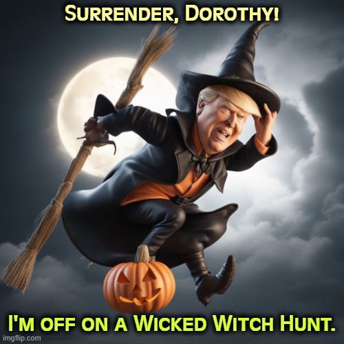 Who killed my sister? Was it you? | Surrender, Dorothy! I'm off on a Wicked Witch Hunt. | image tagged in trump on a wicked witch hunt for halloween,trump,wicked,witch hunt,wizard of oz | made w/ Imgflip meme maker