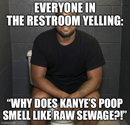 Kanye’s Poop stinks like raw sewage | EVERYONE IN THE RESTROOM YELLING:; “WHY DOES KANYE’S POOP SMELL LIKE RAW SEWAGE?!” | image tagged in kanye poop | made w/ Imgflip meme maker