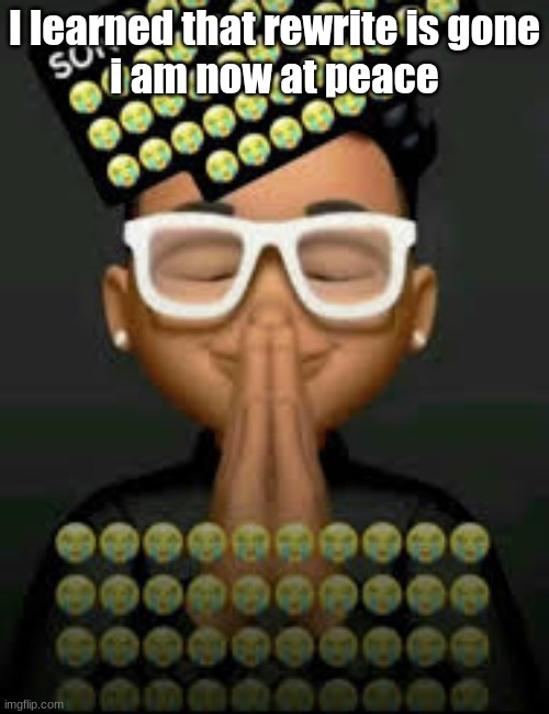 I'm crine (made by our glorious king bigjim998) | I learned that rewrite is gone
i am now at peace | image tagged in i'm crine made by our glorious king bigjim998 | made w/ Imgflip meme maker