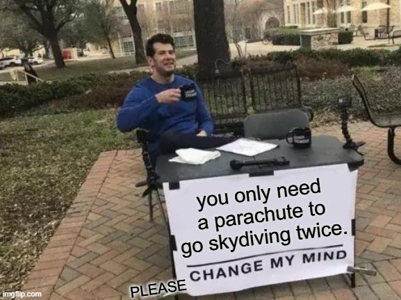 Change My Mind | you only need a parachute to go skydiving twice. PLEASE | image tagged in memes,change my mind | made w/ Imgflip meme maker