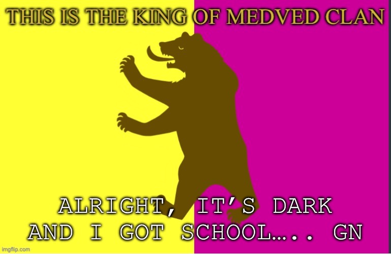 King of Medved Bear | ALRIGHT, IT’S DARK AND I GOT SCHOOL….. GN | image tagged in king of medved bear | made w/ Imgflip meme maker