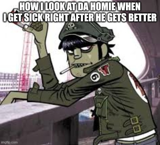 and I rarely get sick | HOW I LOOK AT DA HOMIE WHEN I GET SICK RIGHT AFTER HE GETS BETTER | image tagged in murdoc | made w/ Imgflip meme maker