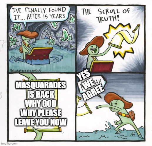 Leave for a while | MASQUARADES IS BACK WHY GOD WHY PLEASE LEAVE YOU NOW; YES WE AGREE | image tagged in memes,the scroll of truth | made w/ Imgflip meme maker