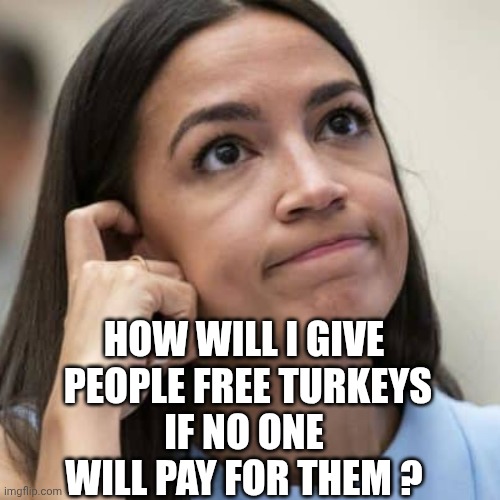 Run out of other people's money | HOW WILL I GIVE
 PEOPLE FREE TURKEYS
IF NO ONE WILL PAY FOR THEM ? | image tagged in aoc thinking,socialism,liberals,leftists,democrats,aoc | made w/ Imgflip meme maker
