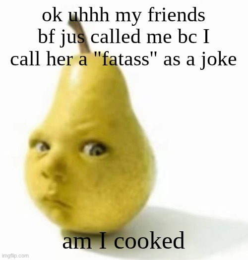 Da pear baby | ok uhhh my friends bf jus called me bc I call her a "fatass" as a joke; am I cooked | image tagged in da pear baby | made w/ Imgflip meme maker