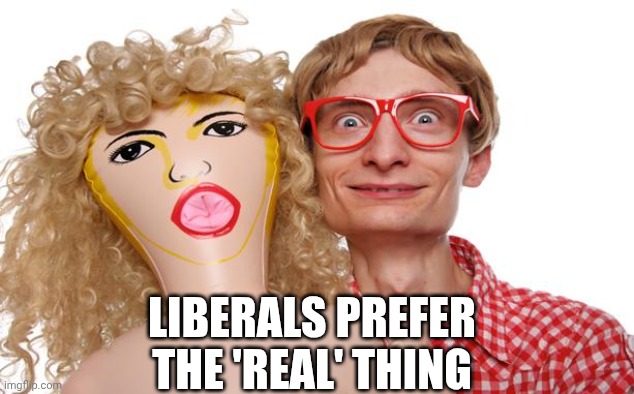 Blow Up Doll Dork | LIBERALS PREFER THE 'REAL' THING | image tagged in blow up doll dork | made w/ Imgflip meme maker