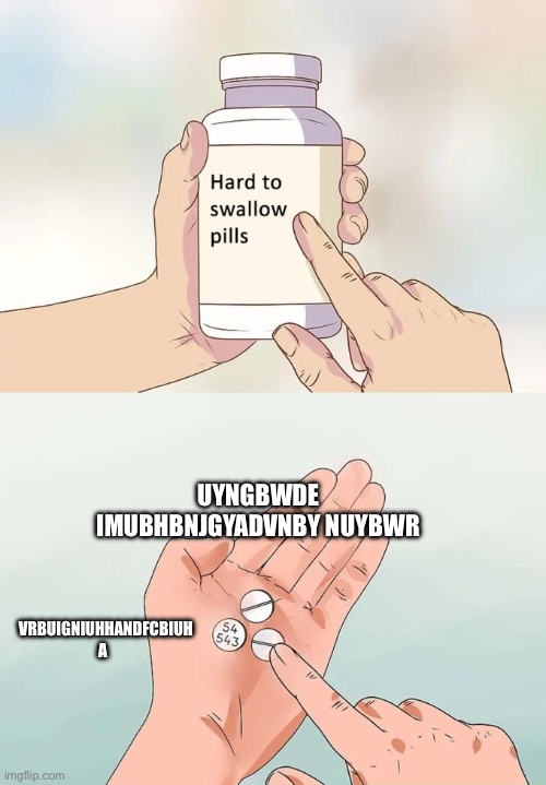 Hard To Swallow Pills Meme | UYNGBWDE IMUBHBNJGYADVNBY NUYBWR; VRBUIGNIUHHANDFCBIUH A | image tagged in memes,hard to swallow pills | made w/ Imgflip meme maker