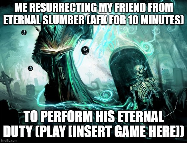 Friend Ressurection | ME RESURRECTING MY FRIEND FROM ETERNAL SLUMBER (AFK FOR 10 MINUTES); TO PERFORM HIS ETERNAL DUTY (PLAY [INSERT GAME HERE]) | image tagged in resurrecting a dead thread | made w/ Imgflip meme maker