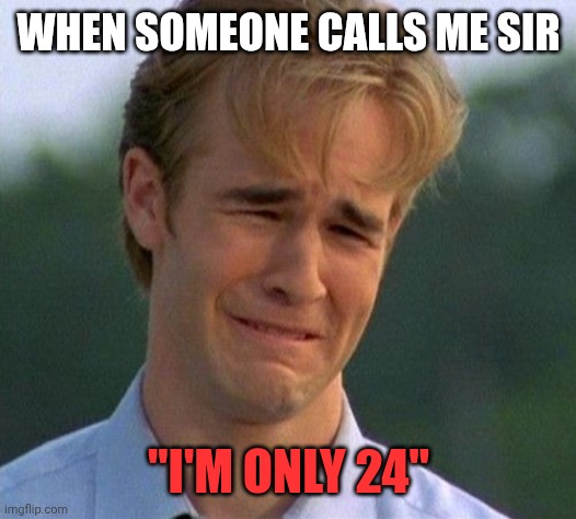 1990s First World Problems | WHEN SOMEONE CALLS ME SIR; "I'M ONLY 24" | image tagged in memes,1990s first world problems | made w/ Imgflip meme maker