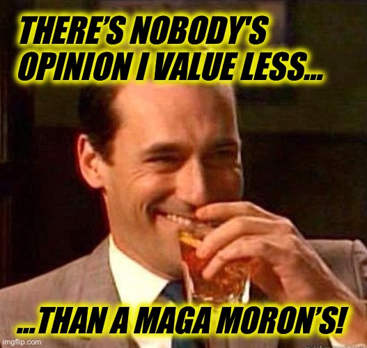 Mad Men | THERE’S NOBODY'S OPINION I VALUE LESS…; …THAN A MAGA MORON’S! | image tagged in mad men | made w/ Imgflip meme maker