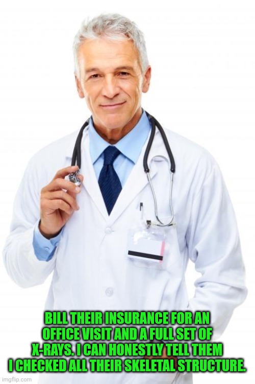 Doctor | BILL THEIR INSURANCE FOR AN OFFICE VISIT AND A FULL SET OF X-RAYS. I CAN HONESTLY TELL THEM I CHECKED ALL THEIR SKELETAL STRUCTURE. | image tagged in doctor | made w/ Imgflip meme maker