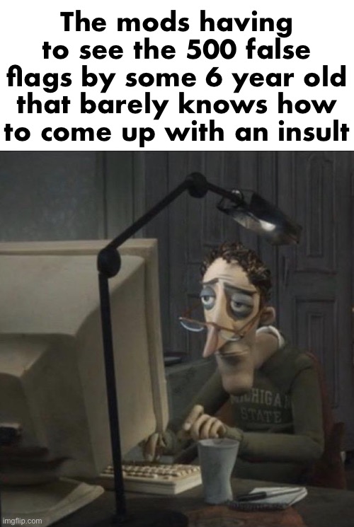 Coraline dad | The mods having to see the 500 false flags by some 6 year old that barely knows how to come up with an insult | image tagged in coraline dad | made w/ Imgflip meme maker