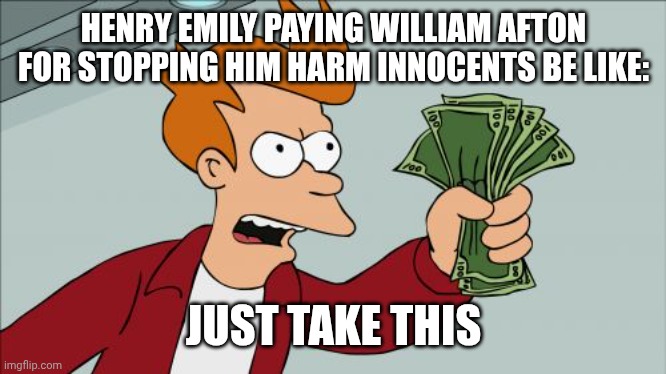 Shut Up And Take My Money Fry | HENRY EMILY PAYING WILLIAM AFTON FOR STOPPING HIM HARM INNOCENTS BE LIKE:; JUST TAKE THIS | image tagged in memes,shut up and take my money fry | made w/ Imgflip meme maker