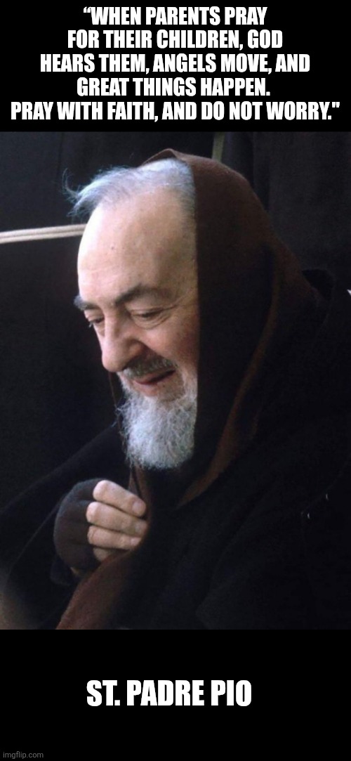 Pray for your children,  trust in God | “WHEN PARENTS PRAY FOR THEIR CHILDREN, GOD HEARS THEM, ANGELS MOVE, AND GREAT THINGS HAPPEN. 
PRAY WITH FAITH, AND DO NOT WORRY."; ST. PADRE PIO | image tagged in st padre pio,padre pio,trust,faith,jesus christ,prayer | made w/ Imgflip meme maker
