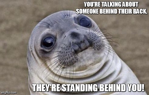 Awkward Moment Sealion Meme | YOU'RE TALKING ABOUT SOMEONE BEHIND THEIR BACK. THEY'RE STANDING BEHIND YOU! | image tagged in memes,awkward moment sealion | made w/ Imgflip meme maker