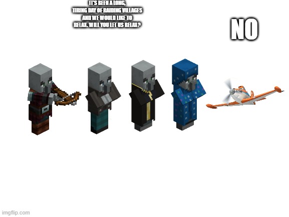 Blank White Template | IT'S BEEN A LONG, TIRING DAY OF RAIDING VILLAGES AND WE WOULD LIKE TO RELAX. WILL YOU LET US RELAX? NO | image tagged in blank white template | made w/ Imgflip meme maker