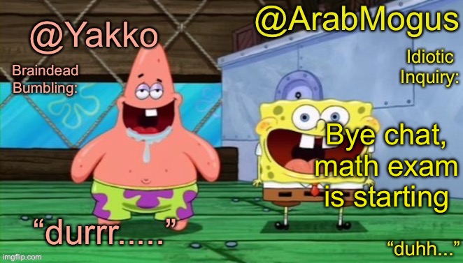 Yakko and ArabMogus’s shared temp | Bye chat, math exam is starting | image tagged in yakko and arabmogus s shared temp | made w/ Imgflip meme maker