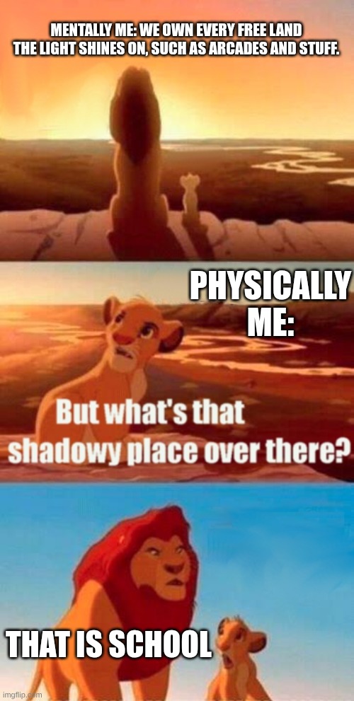WE ALL CAN RELATE TO THIS XD | MENTALLY ME: WE OWN EVERY FREE LAND THE LIGHT SHINES ON, SUCH AS ARCADES AND STUFF. PHYSICALLY ME:; THAT IS SCHOOL | image tagged in memes,simba shadowy place,funny | made w/ Imgflip meme maker