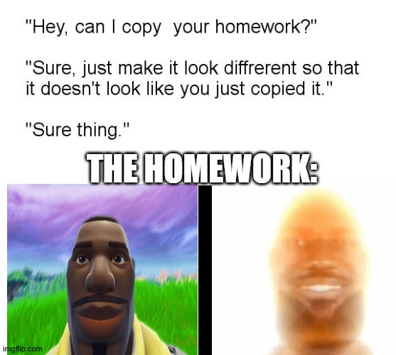 "Hey, Can I Copy Your Homework?" | THE HOMEWORK: | image tagged in hey can i copy your homework | made w/ Imgflip meme maker