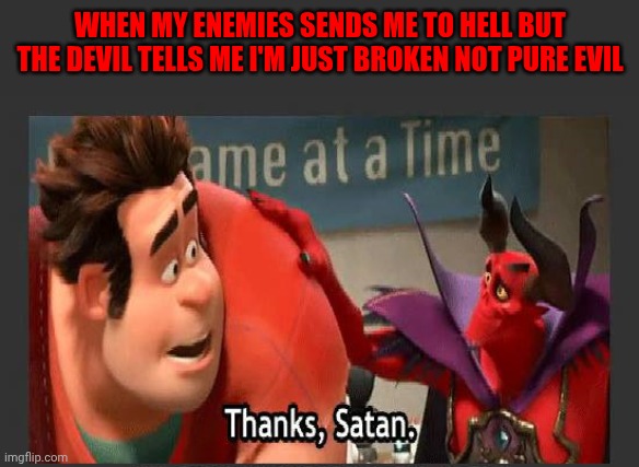 Thanks Satan | WHEN MY ENEMIES SENDS ME TO HELL BUT THE DEVIL TELLS ME I'M JUST BROKEN NOT PURE EVIL | image tagged in thanks satan | made w/ Imgflip meme maker