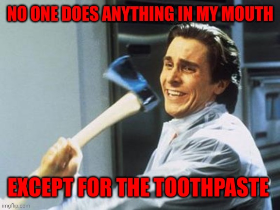 American Psycho | NO ONE DOES ANYTHING IN MY MOUTH EXCEPT FOR THE TOOTHPASTE | image tagged in american psycho | made w/ Imgflip meme maker