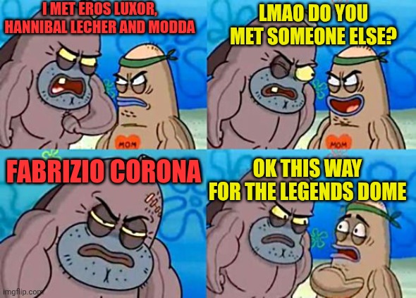 Legends dome | I MET EROS LUXOR, HANNIBAL LECHER AND MODDA; LMAO DO YOU MET SOMEONE ELSE? OK THIS WAY FOR THE LEGENDS DOME; FABRIZIO CORONA | image tagged in welcome to the salty spitoon | made w/ Imgflip meme maker