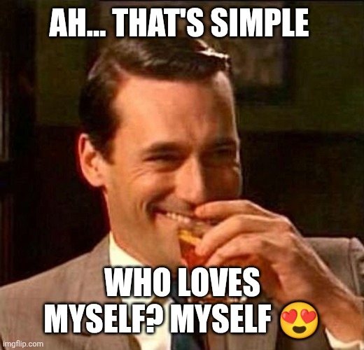 man laughing scotch glass | AH... THAT'S SIMPLE WHO LOVES MYSELF? MYSELF ? | image tagged in man laughing scotch glass | made w/ Imgflip meme maker