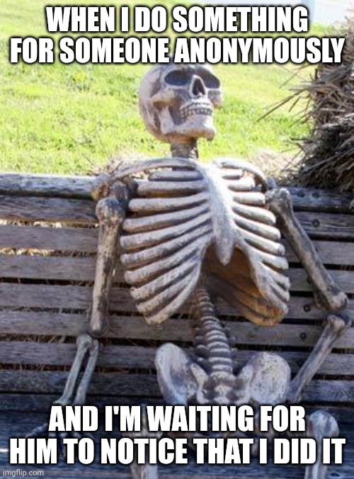 Eternal waiting | WHEN I DO SOMETHING FOR SOMEONE ANONYMOUSLY; AND I'M WAITING FOR HIM TO NOTICE THAT I DID IT | image tagged in memes,waiting skeleton | made w/ Imgflip meme maker