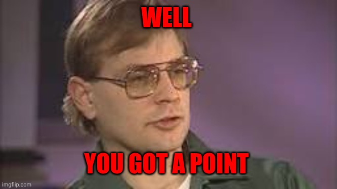 Dahmer | WELL YOU GOT A POINT | image tagged in dahmer | made w/ Imgflip meme maker