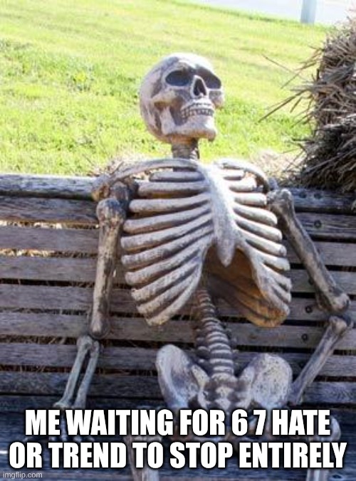 Waiting Skeleton Meme | ME WAITING FOR 6 7 HATE OR TREND TO STOP ENTIRELY | image tagged in memes,waiting skeleton | made w/ Imgflip meme maker