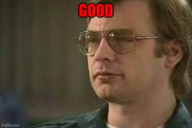 Dahmer | GOOD | image tagged in dahmer | made w/ Imgflip meme maker