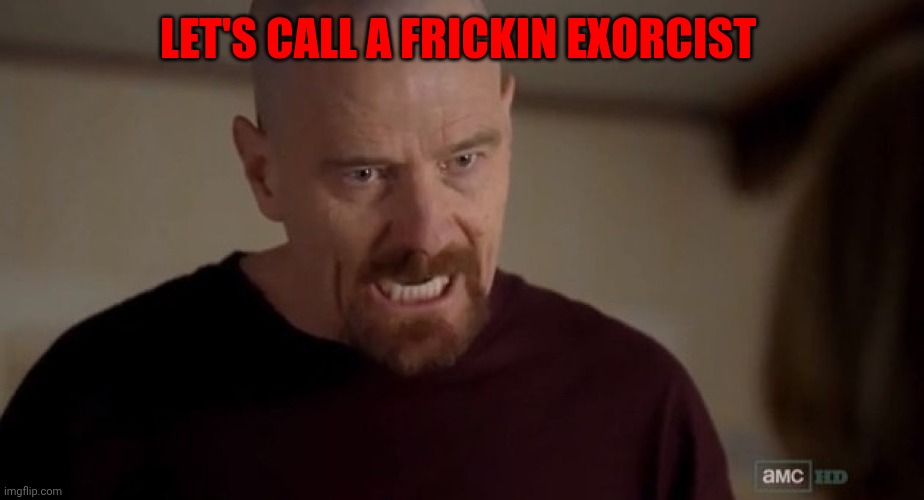 I am the one who knocks | LET'S CALL A FRICKIN EXORCIST | image tagged in i am the one who knocks | made w/ Imgflip meme maker