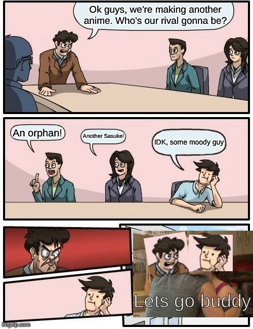 POV anime | Ok guys, we're making another anime. Who's our rival gonna be? An orphan! Another Sasuke! IDK, some moody guy; Lets go buddy | image tagged in boardroom meeting suggestion,anime | made w/ Imgflip meme maker