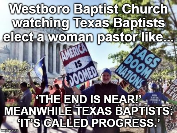 Texas Baptists elect ordained woman as convention president | Westboro Baptist Church watching Texas Baptists elect a woman pastor like... ‘THE END IS NEAR!’ MEANWHILE TEXAS BAPTISTS: ‘IT’S CALLED PROGRESS.’ | image tagged in westboro baptist church,religion,christianity,texas,gender equality,homosexuality | made w/ Imgflip meme maker