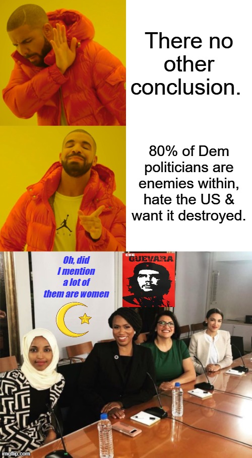 Not a good ideal allowing your countries sworn enemies to live in the US & most definitely don't allow them in the GOV. | There no other conclusion. 80% of Dem politicians are enemies within, hate the US & want it destroyed. Oh, did I mention a lot of them are women | image tagged in memes,drake hotline bling,the squad | made w/ Imgflip meme maker